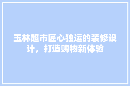 玉林超市匠心独运的装修设计，打造购物新体验