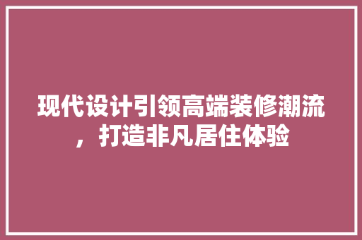 现代设计引领高端装修潮流，打造非凡居住体验