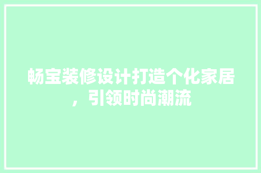 畅宝装修设计打造个化家居，引领时尚潮流