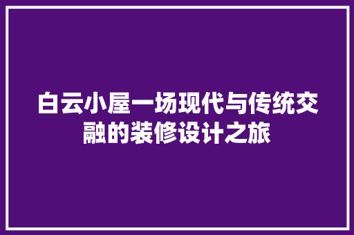 白云小屋一场现代与传统交融的装修设计之旅