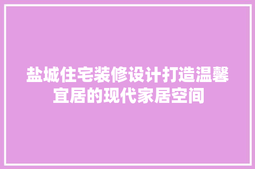 盐城住宅装修设计打造温馨宜居的现代家居空间