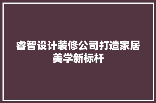 睿智设计装修公司打造家居美学新标杆
