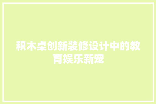 积木桌创新装修设计中的教育娱乐新宠