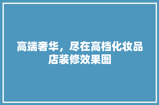 高端奢华，尽在高档化妆品店装修效果图
