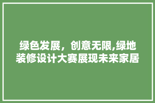 绿色发展，创意无限,绿地装修设计大赛展现未来家居美学