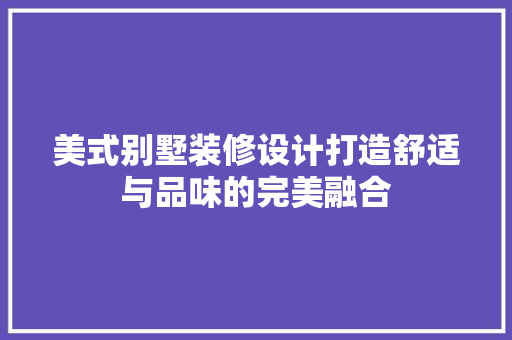 美式别墅装修设计打造舒适与品味的完美融合