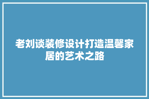 老刘谈装修设计打造温馨家居的艺术之路