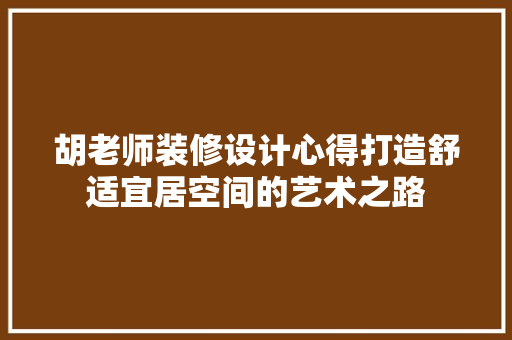 胡老师装修设计心得打造舒适宜居空间的艺术之路