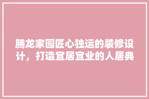 腾龙家园匠心独运的装修设计，打造宜居宜业的人居典范