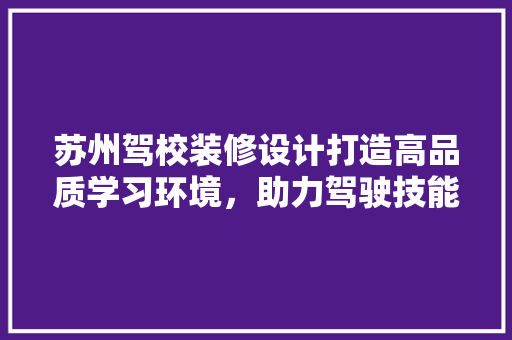 苏州驾校装修设计打造高品质学习环境，助力驾驶技能提升