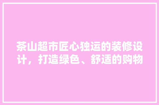 茶山超市匠心独运的装修设计，打造绿色、舒适的购物空间