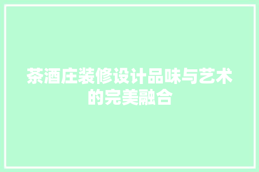 茶酒庄装修设计品味与艺术的完美融合