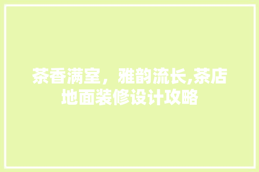 茶香满室，雅韵流长,茶店地面装修设计攻略