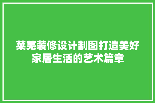 莱芜装修设计制图打造美好家居生活的艺术篇章