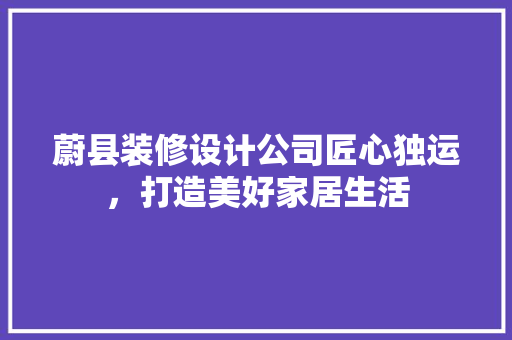 蔚县装修设计公司匠心独运，打造美好家居生活