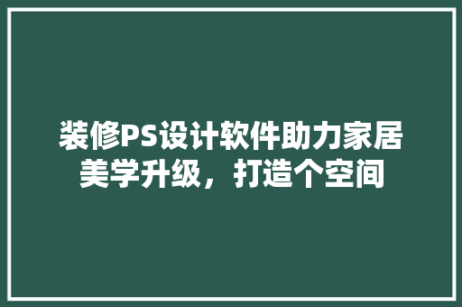 装修PS设计软件助力家居美学升级，打造个空间