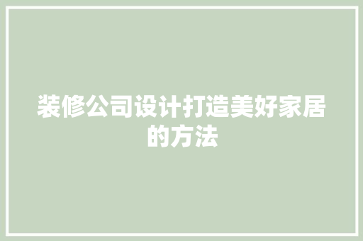 装修公司设计打造美好家居的方法