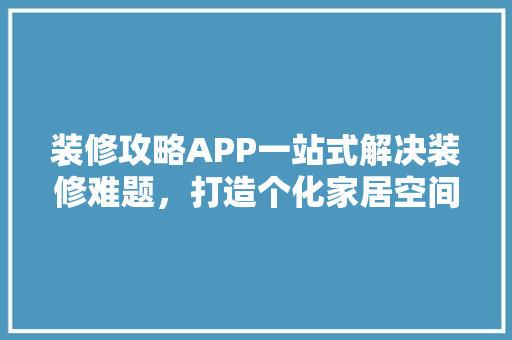 装修攻略APP一站式解决装修难题，打造个化家居空间
