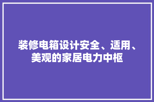 装修电箱设计安全、适用、美观的家居电力中枢