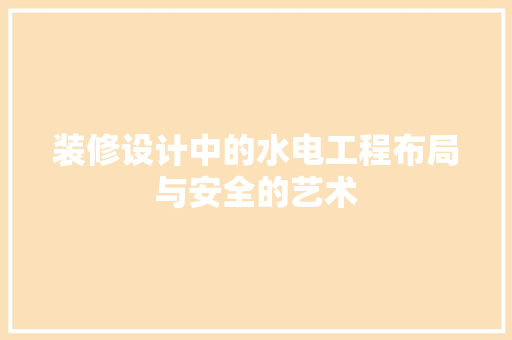 装修设计中的水电工程布局与安全的艺术