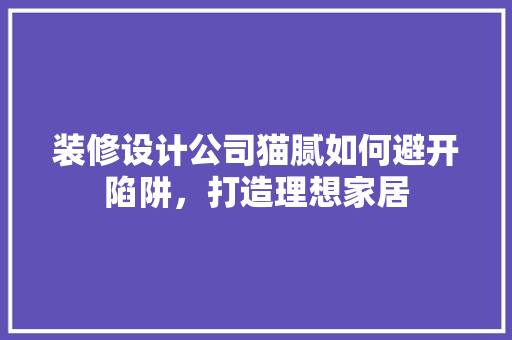 装修设计公司猫腻如何避开陷阱，打造理想家居