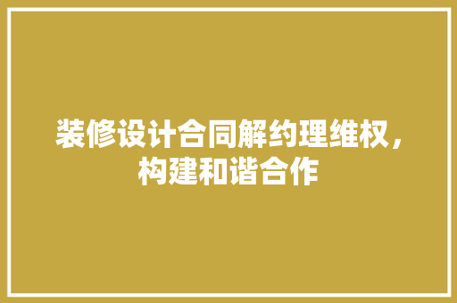 装修设计合同解约理维权，构建和谐合作