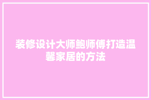 装修设计大师鲍师傅打造温馨家居的方法