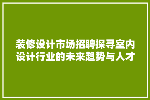 装修设计市场招聘探寻室内设计行业的未来趋势与人才需求
