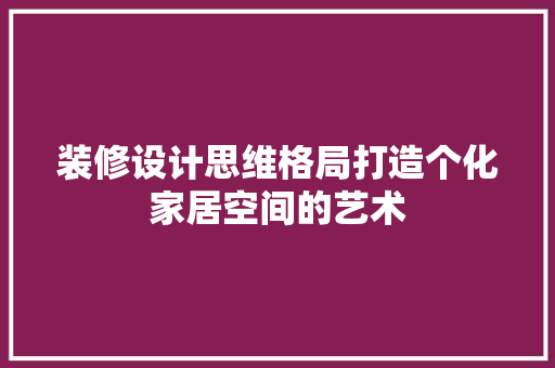装修设计思维格局打造个化家居空间的艺术