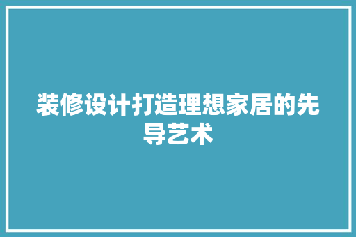 装修设计打造理想家居的先导艺术  第1张