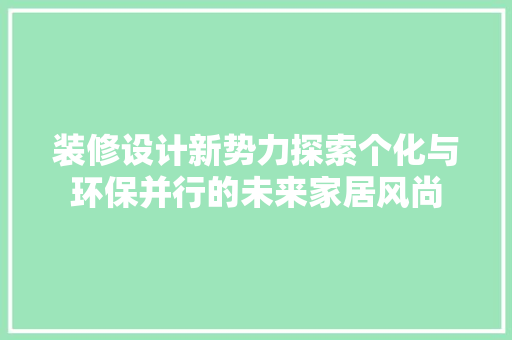 装修设计新势力探索个化与环保并行的未来家居风尚  第1张 装修设计新势力探索个化与环保并行的未来家居风尚  第1张