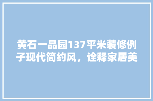 黄石一品园137平米装修例子现代简约风，诠释家居美学