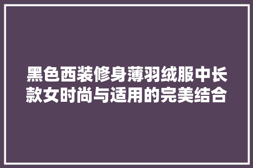 黑色西装修身薄羽绒服中长款女时尚与适用的完美结合
