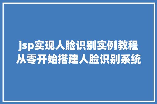 jsp实现人脸识别实例教程从零开始搭建人脸识别系统