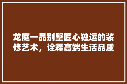 龙庭一品别墅匠心独运的装修艺术，诠释高端生活品质
