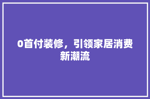 0首付装修，引领家居消费新潮流