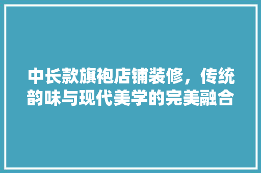 中长款旗袍店铺装修，传统韵味与现代美学的完美融合
