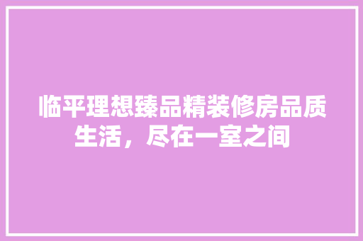 临平理想臻品精装修房品质生活，尽在一室之间