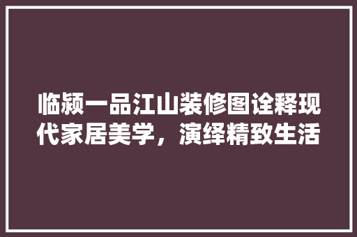 临颍一品江山装修图诠释现代家居美学，演绎精致生活篇章