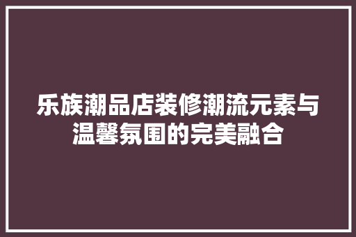乐族潮品店装修潮流元素与温馨氛围的完美融合