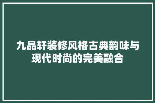 九品轩装修风格古典韵味与现代时尚的完美融合