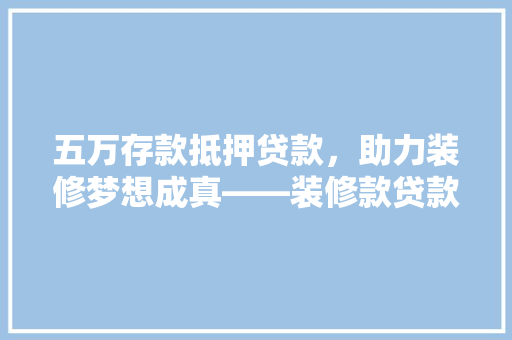 五万存款抵押贷款，助力装修梦想成真——装修款贷款方法
