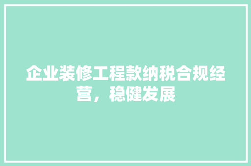 企业装修工程款纳税合规经营，稳健发展