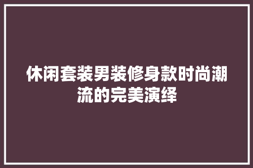 休闲套装男装修身款时尚潮流的完美演绎