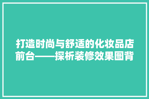打造时尚与舒适的化妆品店前台——探析装修效果图背后的美学与适用之路