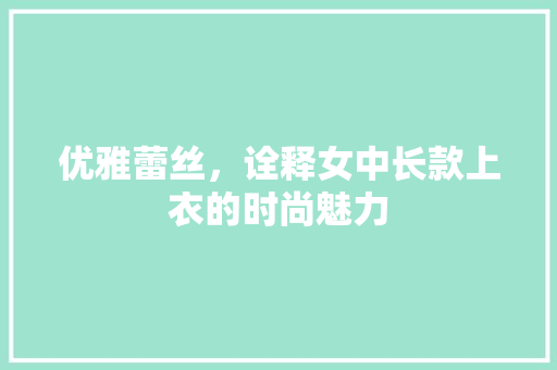 优雅蕾丝，诠释女中长款上衣的时尚魅力