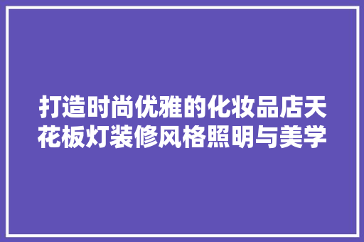 打造时尚优雅的化妆品店天花板灯装修风格照明与美学的完美融合