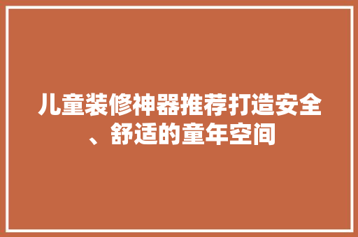 儿童装修神器推荐打造安全、舒适的童年空间