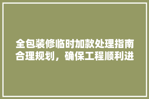 全包装修临时加款处理指南合理规划，确保工程顺利进行