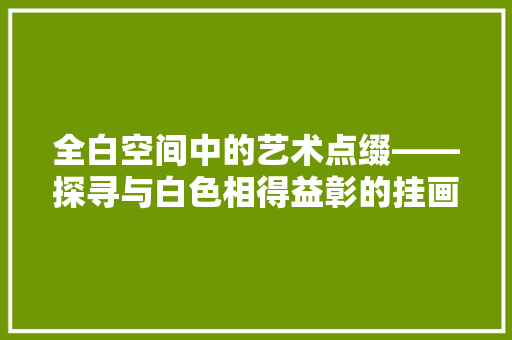 全白空间中的艺术点缀——探寻与白色相得益彰的挂画色彩